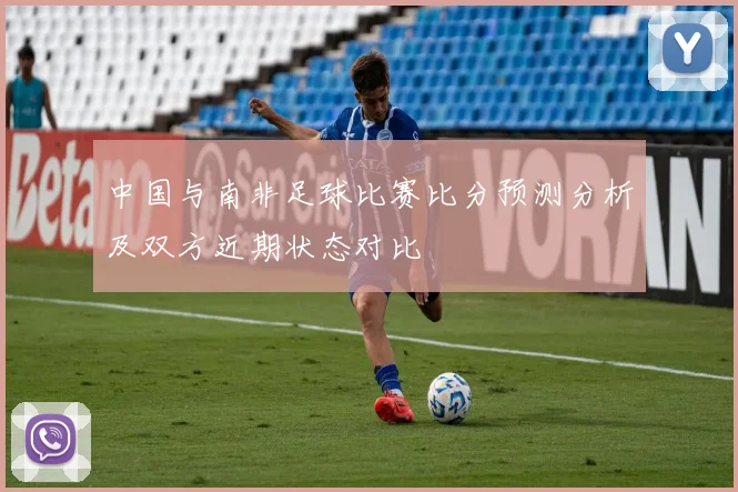 中国与南非足球比赛比分预测分析及双方近期状态对比