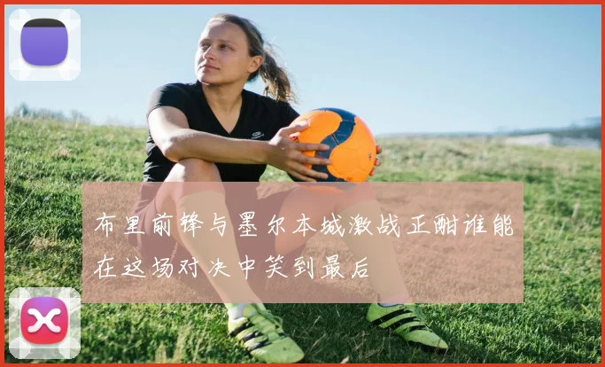 布里前锋与墨尔本城激战正酣谁能在这场对决中笑到最后