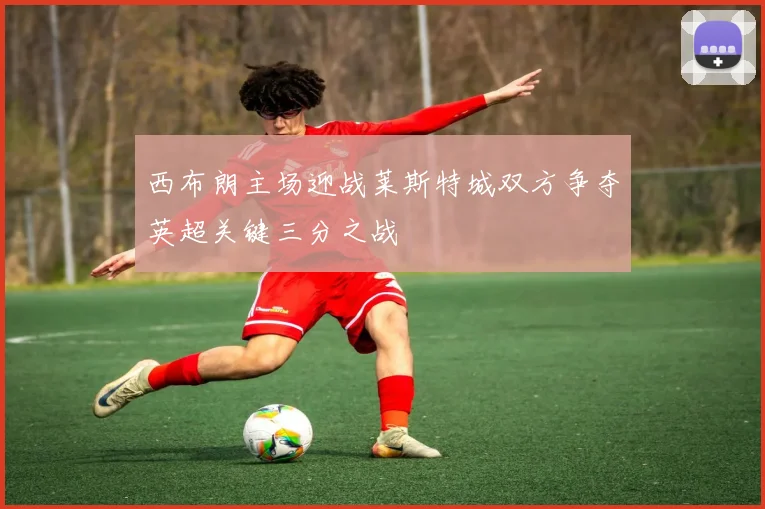 西布朗主场迎战莱斯特城双方争夺英超关键三分之战