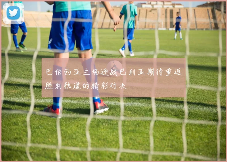 巴伦西亚主场迎战巴利亚期待重返胜利轨道的精彩对决