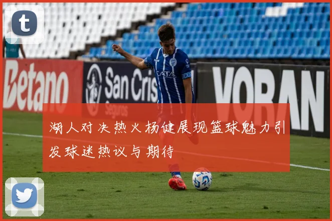 湖人对决热火杨健展现篮球魅力引发球迷热议与期待