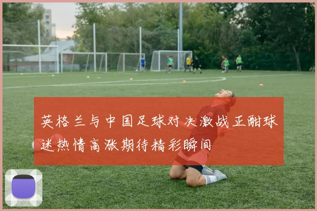 英格兰与中国足球对决激战正酣球迷热情高涨期待精彩瞬间