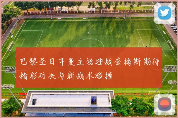 巴黎圣日耳曼主场迎战奈梅斯期待精彩对决与新战术碰撞