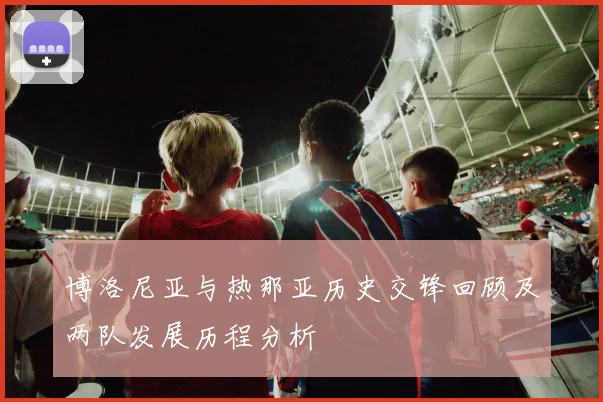 博洛尼亚与热那亚历史交锋回顾及两队发展历程分析