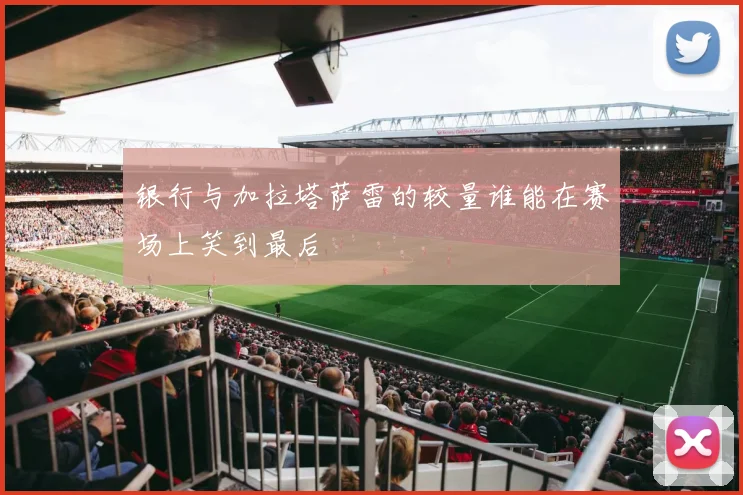 银行与加拉塔萨雷的较量谁能在赛场上笑到最后