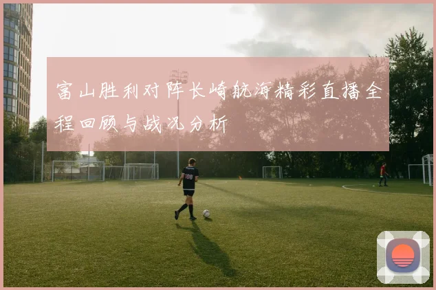富山胜利对阵长崎航海精彩直播全程回顾与战况分析