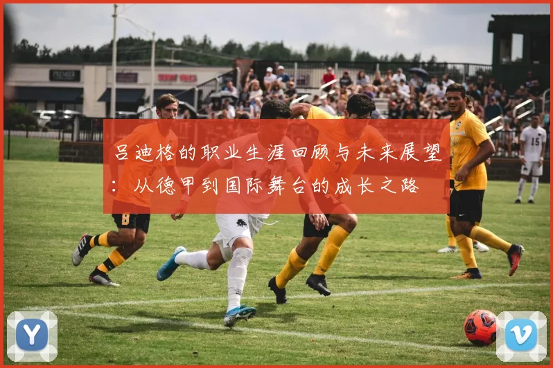 吕迪格的职业生涯回顾与未来展望：从德甲到国际舞台的成长之路