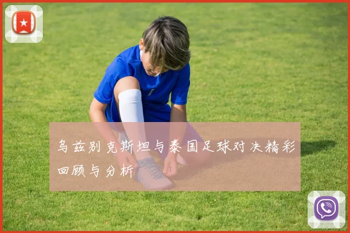 乌兹别克斯坦与泰国足球对决精彩回顾与分析