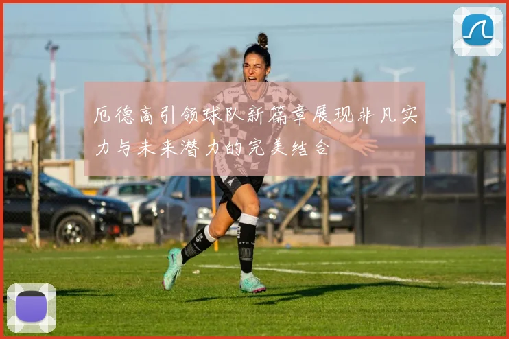 厄德高引领球队新篇章展现非凡实力与未来潜力的完美结合