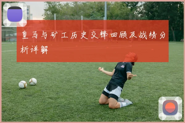 皇马与矿工历史交锋回顾及战绩分析详解