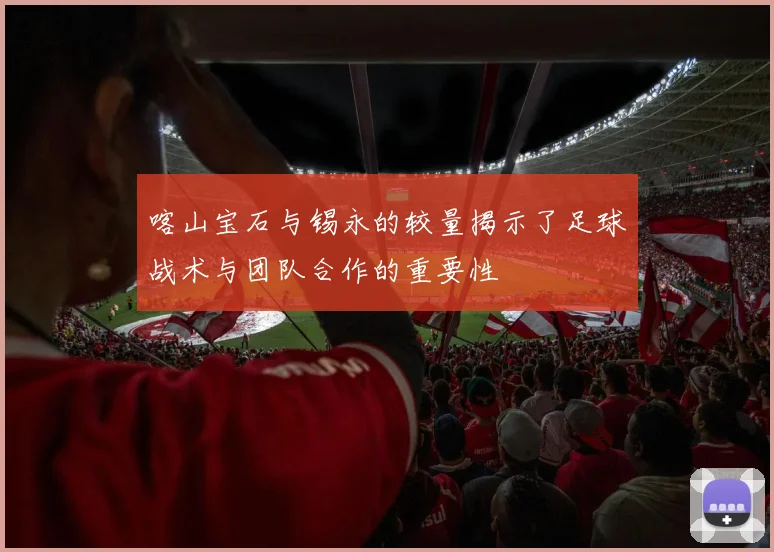 喀山宝石与锡永的较量揭示了足球战术与团队合作的重要性