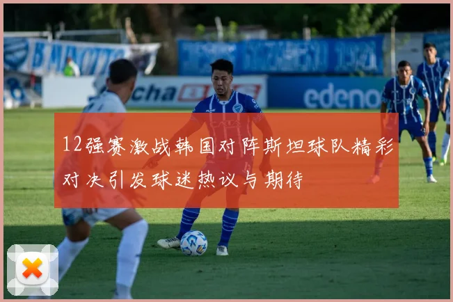 12强赛激战韩国对阵斯坦球队精彩对决引发球迷热议与期待